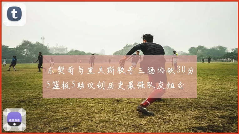 东契奇与里夫斯联手三场均砍30分5篮板5助攻创历史最强队友组合