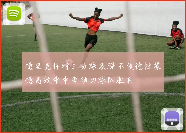 德里克怀特三分球表现不佳德拉蒙德高效命中率助力球队胜利