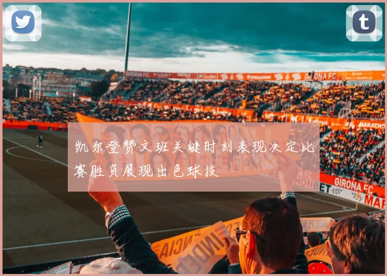 凯尔登赞文班关键时刻表现决定比赛胜负展现出色球技