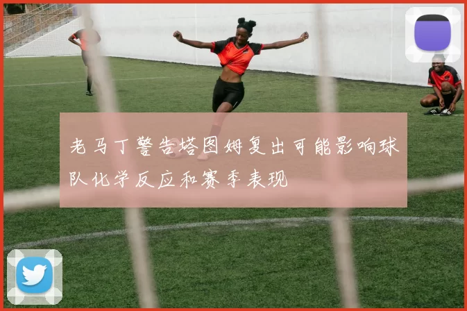 老马丁警告塔图姆复出可能影响球队化学反应和赛季表现