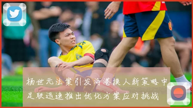 杨世元法案引发海港换人新策略中足联迅速推出优化方案应对挑战