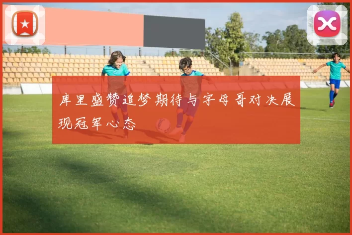 库里盛赞追梦期待与字母哥对决展现冠军心态
