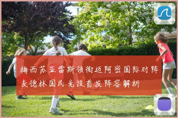 梅西苏亚雷斯领衔迈阿密国际对阵麦德林国民竞技首发阵容解析