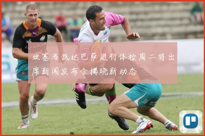 坎塞洛抵达巴萨进行体检周二将出席新闻发布会揭晓新动态