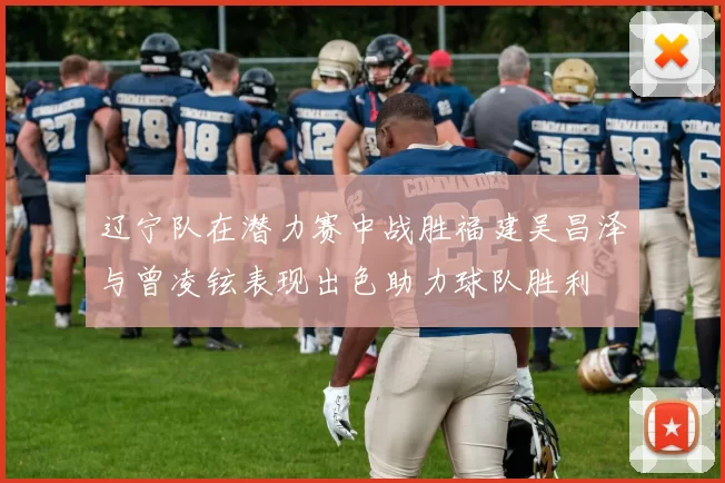 辽宁队在潜力赛中战胜福建吴昌泽与曾凌铉表现出色助力球队胜利