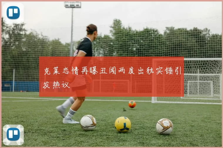 克莱恋情再曝丑闻两度出轨实锤引发热议