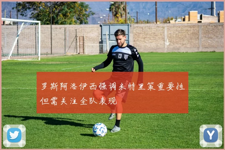 罗斯阿洛伊西强调米特里策重要性但需关注全队表现