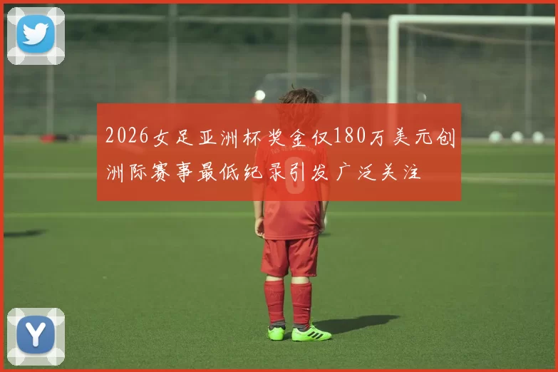 2026女足亚洲杯奖金仅180万美元创洲际赛事最低纪录引发广泛关注