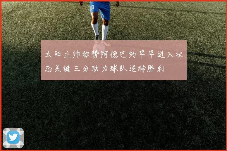 太阳主帅称赞阿德巴约早早进入状态关键三分助力球队逆转胜利