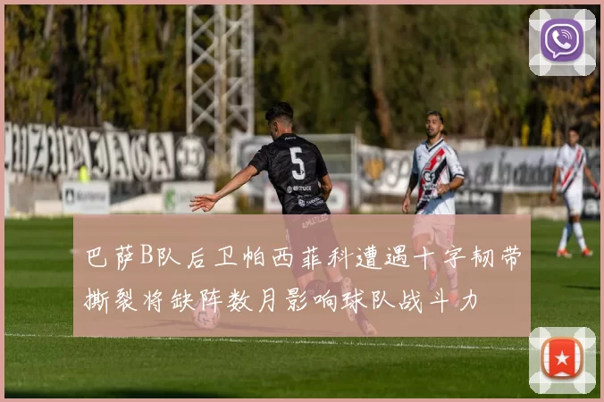 巴萨B队后卫帕西菲科遭遇十字韧带撕裂将缺阵数月影响球队战斗力