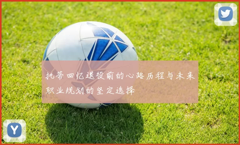 托蒂回忆退役前的心路历程与未来职业规划的坚定选择