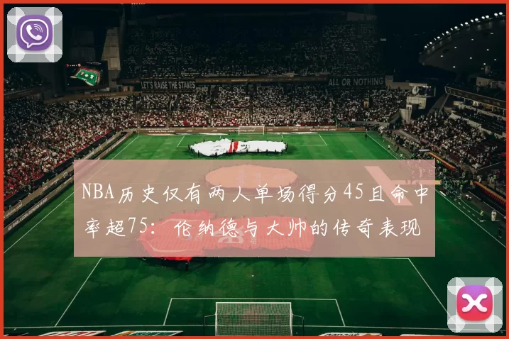 NBA历史仅有两人单场得分45且命中率超75：伦纳德与大帅的传奇表现