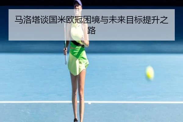 马洛塔谈国米欧冠困境与未来目标提升之路（leyu）